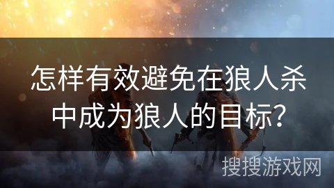 怎样有效避免在狼人杀中成为狼人的目标？