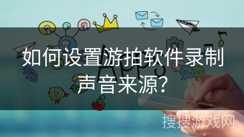 如何设置游拍软件录制声音来源? 如何设置游拍软件录制声音来源?
