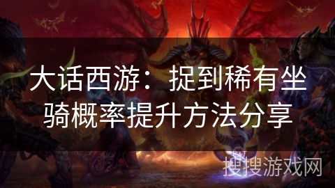 大话西游:捉到稀有坐骑概率提升方法分享 大话西游:捉到稀有坐骑概率提升方法分享