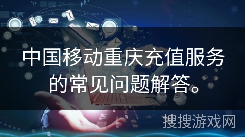 中国移动重庆充值服务的常见问题解答。