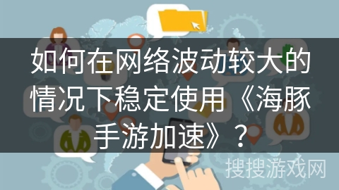 如何在网络波动较大的情况下稳定使用《海豚手游加速》？
