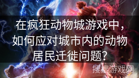 在疯狂动物城游戏中，如何应对城市内的动物居民迁徙问题？