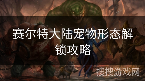 赛尔特大陆宠物形态解锁攻略