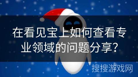 在看见宝上如何查看专业领域的问题分享？