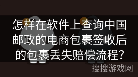 怎样在软件上查询中国邮政的电商包裹签收后的包裹丢失赔偿流程？