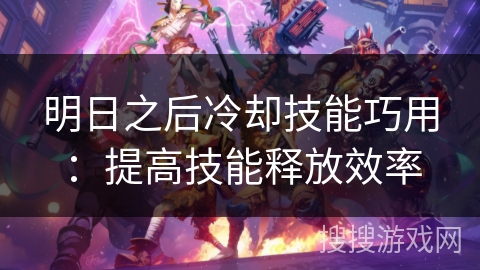 明日之后冷却技能巧用:提高技能释放效率 明日之后冷却技能巧用:提高技能释放效率