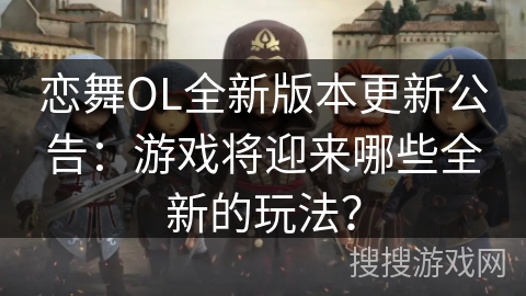 恋舞OL全新版本更新公告：游戏将迎来哪些全新的玩法？