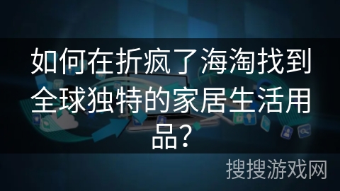 如何在折疯了海淘找到全球独特的家居生活用品？