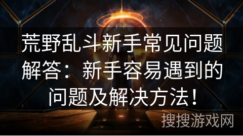 荒野乱斗新手常见问题解答:新手容易遇到的问题及解决方法! 荒野乱斗新手常见问题解答:新手容易遇到的问题及解决方法!