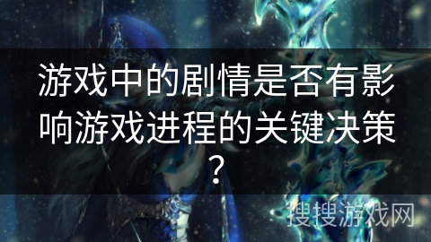 游戏中的剧情是否有影响游戏进程的关键决策？