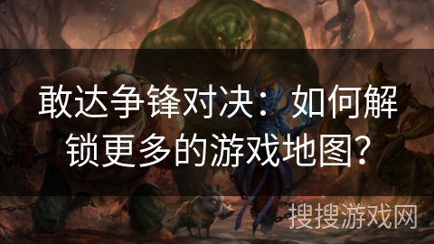敢达争锋对决：如何解锁更多的游戏地图？