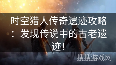 时空猎人传奇遗迹攻略：发现传说中的古老遗迹！