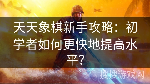 天天象棋新手攻略:初学者如何更快地提高水平? 天天象棋新手攻略:初学者如何更快地提高水平?