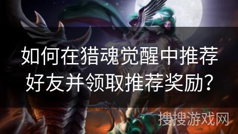 如何在猎魂觉醒中推荐好友并领取推荐奖励？