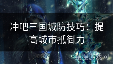冲吧三国城防技巧：提高城市抵御力