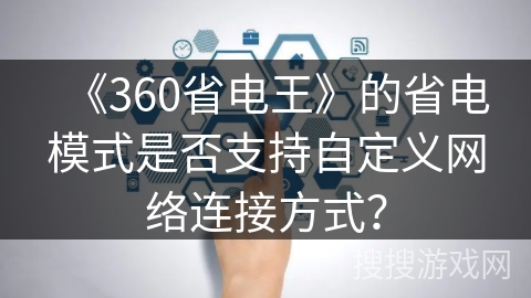 《360省电王》的省电模式是否支持自定义网络连接方式? 《360省电王》的省电模式是否支持自定义网络连接方式?