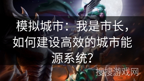 模拟城市：我是市长，如何建设高效的城市能源系统？