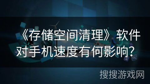 《存储空间清理》软件对手机速度有何影响？