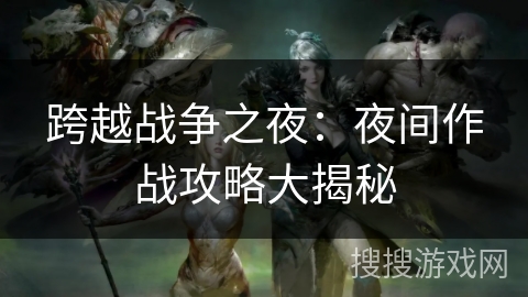 跨越战争之夜：夜间作战攻略大揭秘