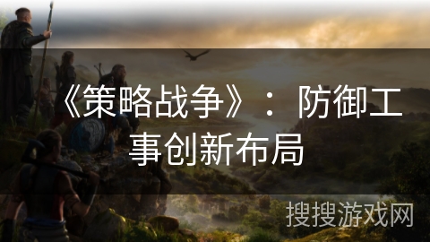 《策略战争》：防御工事创新布局