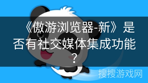 《傲游浏览器-新》是否有社交媒体集成功能？