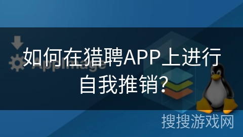 如何在猎聘APP上进行自我推销？