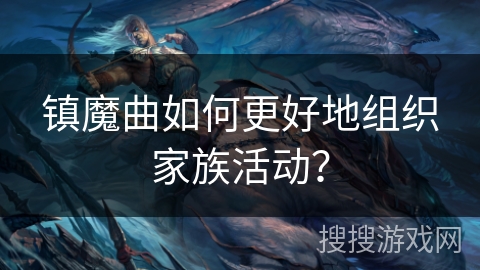镇魔曲如何更好地组织家族活动？