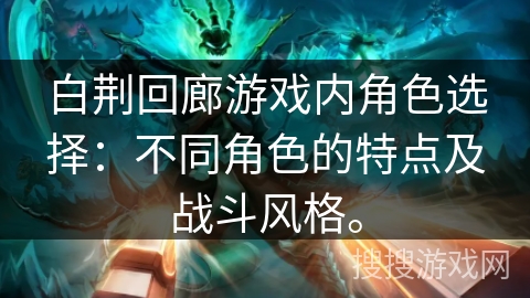 白荆回廊游戏内角色选择：不同角色的特点及战斗风格。