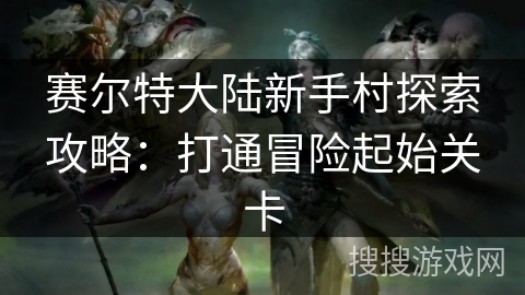 赛尔特大陆新手村探索攻略：打通冒险起始关卡