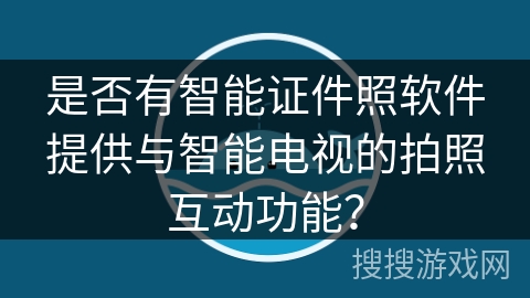 是否有智能证件照软件提供与智能电视的拍照互动功能？