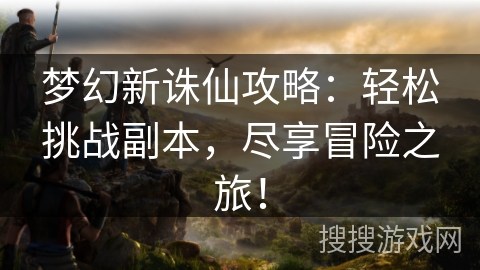 梦幻新诛仙攻略：轻松挑战副本，尽享冒险之旅！