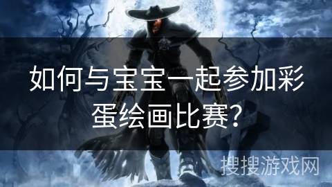 如何与宝宝一起参加彩蛋绘画比赛？