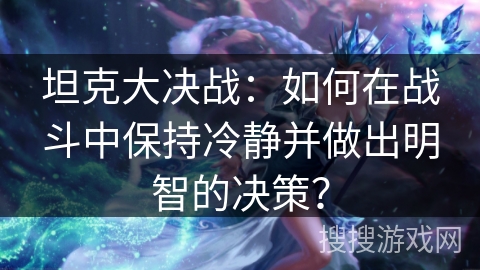 坦克大决战:如何在战斗中保持冷静并做出明智的决策? 坦克大决战:如何在战斗中保持冷静并做出明智的决策?