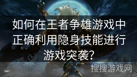 如何在王者争雄游戏中正确利用隐身技能进行游戏突袭? 如何在王者争雄游戏中正确利用隐身技能进行游戏突袭?