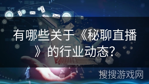有哪些关于《秘聊直播》的行业动态？