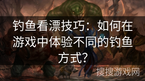 钓鱼看漂技巧：如何在游戏中体验不同的钓鱼方式？