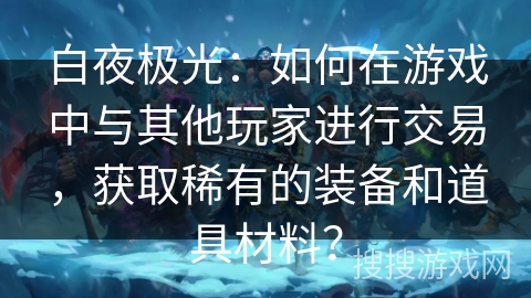 白夜极光：如何在游戏中与其他玩家进行交易，获取稀有的装备和道具材料？