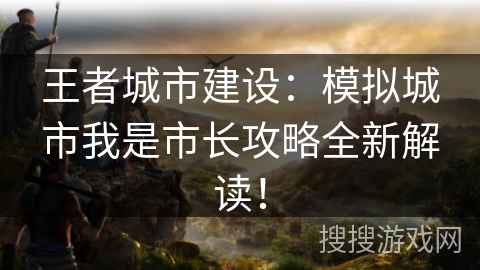 王者城市建设:模拟城市我是市长攻略全新解读! 王者城市建设:模拟城市我是市长攻略全新解读!