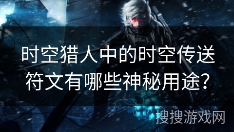 时空猎人中的时空传送符文有哪些神秘用途？