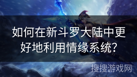 如何在新斗罗大陆中更好地利用情缘系统? 如何在新斗罗大陆中更好地利用情缘系统?