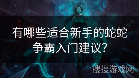 有哪些适合新手的蛇蛇争霸入门建议？