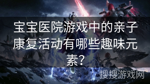 宝宝医院游戏中的亲子康复活动有哪些趣味元素? 宝宝医院游戏中的亲子康复活动有哪些趣味元素?