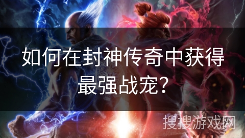 如何在封神传奇中获得最强战宠？