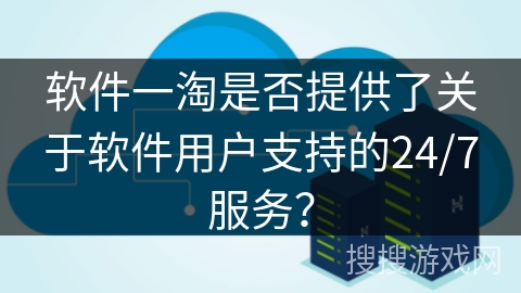 软件一淘是否提供了关于软件用户支持的24/7服务? 软件一淘是否提供了关于软件用户支持的24/7服务?