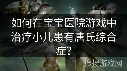 如何在宝宝医院游戏中治疗小儿患有唐氏综合症？