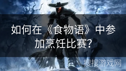 如何在《食物语》中参加烹饪比赛？