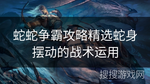 蛇蛇争霸攻略精选蛇身摆动的战术运用