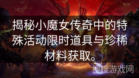 揭秘小魔女传奇中的特殊活动限时道具与珍稀材料获取。