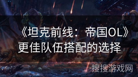 《坦克前线:帝国OL》更佳队伍搭配的选择 《坦克前线:帝国OL》更佳队伍搭配的选择