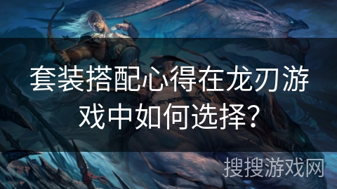 套装搭配心得在龙刃游戏中如何选择？